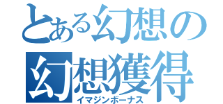 とある幻想の幻想獲得（イマジンボーナス）