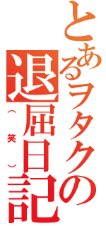 とあるヲタクの退屈日記（（笑））