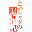 とあるヲタクの退屈日記（（笑））