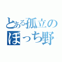 とある孤立のぼっち野郎（）