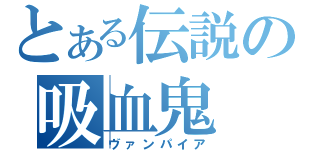 とある伝説の吸血鬼（ヴァンパイア）