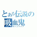 とある伝説の吸血鬼（ヴァンパイア）