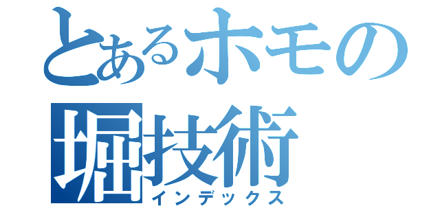 とあるホモの堀技術（インデックス）