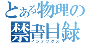 とある物理の禁書目録（インデックス）