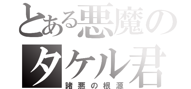 とある悪魔のタケル君（諸悪の根源）