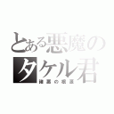 とある悪魔のタケル君（諸悪の根源）