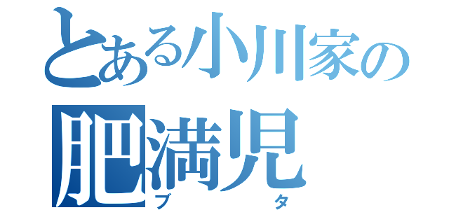 とある小川家の肥満児（ブタ）