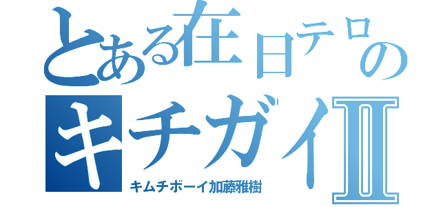 とある在日テロリストのキチガイ荒らしⅡ（キムチボーイ加藤雅樹）