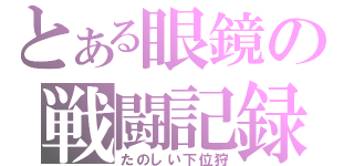 とある眼鏡の戦闘記録（たのしい下位狩）