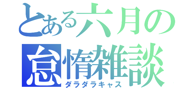 とある六月の怠惰雑談（ダラダラキャス）