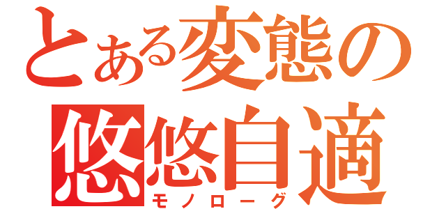 とある変態の悠悠自適（モノローグ）