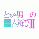 とある男の一人遊びⅡ（意味深）