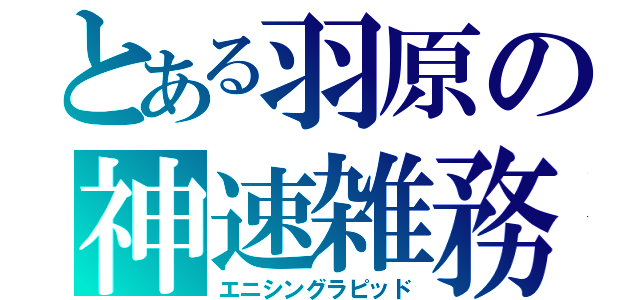 とある羽原の神速雑務（エニシングラピッド）