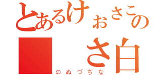 とあるけぉさこの  さ白攵ぉ（のぬづぢな）