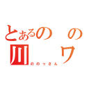 とあるの　の川　　ワ（ののヮさん）