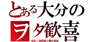 とある大分のヲタ歓喜（炎炎ノ消防隊２期を放送）