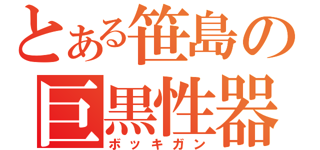 とある笹島の巨黒性器（ボッキガン）