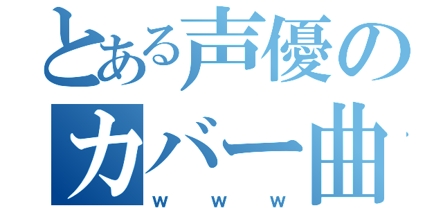 とある声優のカバー曲（ｗｗｗ）