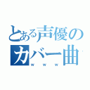 とある声優のカバー曲（ｗｗｗ）