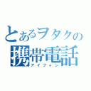 とあるヲタクの携帯電話（アイフォン）