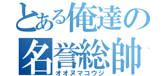 とある俺達の名誉総帥（オオヌマコウジ）