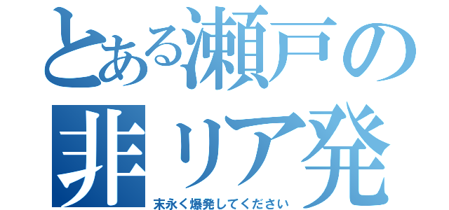 とある瀬戸の非リア発言（末永く爆発してください）