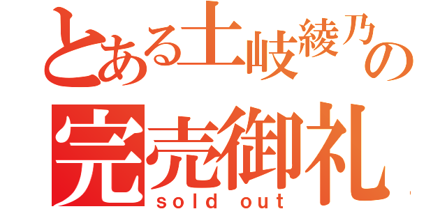 とある土岐綾乃の完売御礼（ｓｏｌｄ ｏｕｔ）