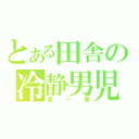 とある田舎の冷静男児（原一智）