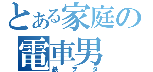 とある家庭の電車男（鉄ヲタ）