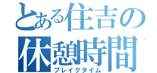 とある住吉の休憩時間（ブレイクタイム）