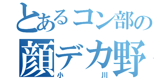 とあるコン部の顔デカ野郎（小川）