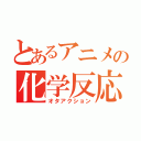 とあるアニメの化学反応（オタアクション）