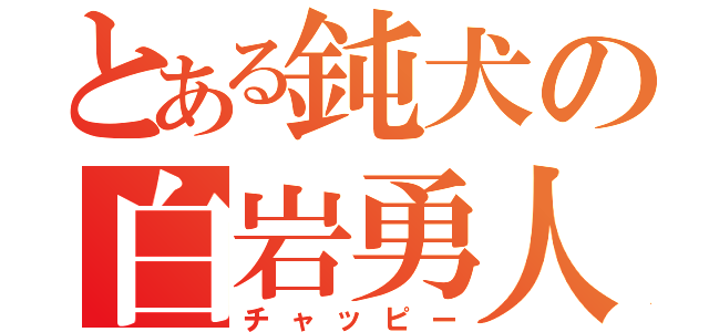 とある鈍犬の白岩勇人（チャッピー）