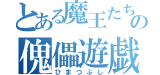 とある魔王たちの傀儡遊戯（ひまつぶし）