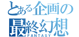 とある企画の最終幻想（ＦＡＮＴＡＳＹ）