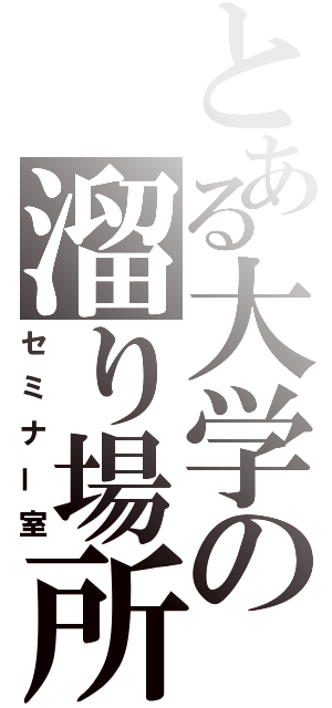 とある大学の溜り場所（セミナー室）