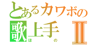 とあるカワボの歌上手Ⅱ（ほの）