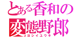 とある香和の変態野郎（ヨシイユウキ）