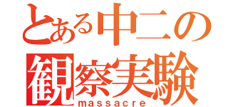 とある中二の観察実験（ｍａｓｓａｃｒｅ）