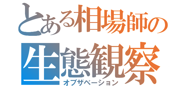 とある相場師の生態観察（オブザベーション）