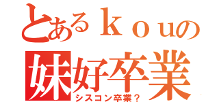 とあるｋｏｕの妹好卒業（シスコン卒業？）