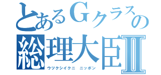 とあるＧクラスの総理大臣Ⅱ（ウツクシイクニ ニッポン）