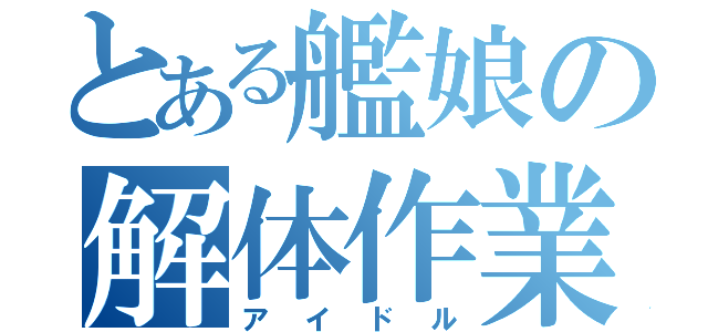 とある艦娘の解体作業（アイドル）