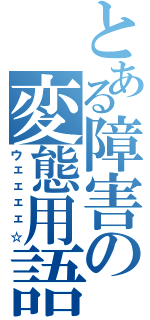 とある障害の変態用語（ウェェェェ☆）