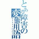 とある障害の変態用語（ウェェェェ☆）