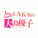 とあるＡＫＢの大島優子（チームＫ）