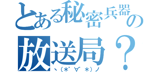 とある秘密兵器の放送局？（ヽ（＊゜∀゜＊）ノ）