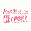 とある聖炎王の超召喚獣（アルナスルミニウム）