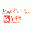 とあるオレらのの嫁争奪（○○はおれのよめ）