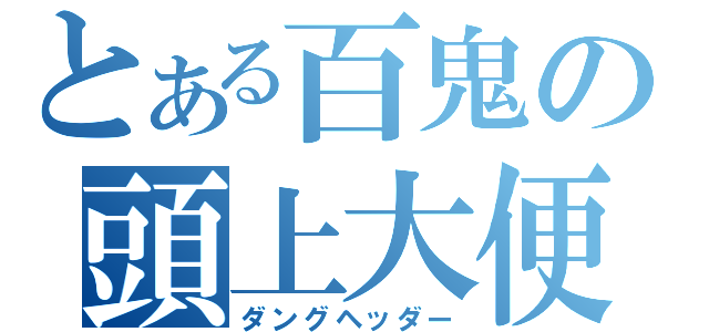 とある百鬼の頭上大便（ダングヘッダー）